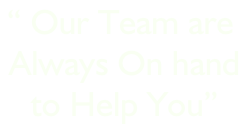 “ Our Team are  Always On hand  to Help You”